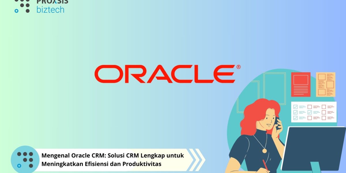 Mengenal Oracle CRM: Solusi CRM Lengkap untuk Meningkatkan Efisiensi dan Produktivitas