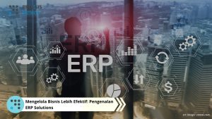 Mengelola Bisnis Lebih Efektif: Pengenalan ERP Solutions